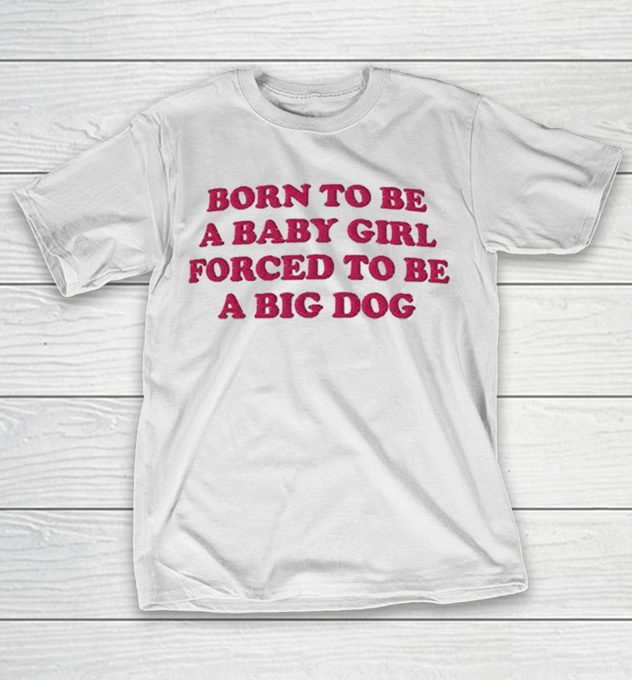 Born To Be A Baby Girl Forced To Be A Big Dog Text Shirts 1 Born To Be A Baby Girl Forced To Be A Big Dog Text Shirts
