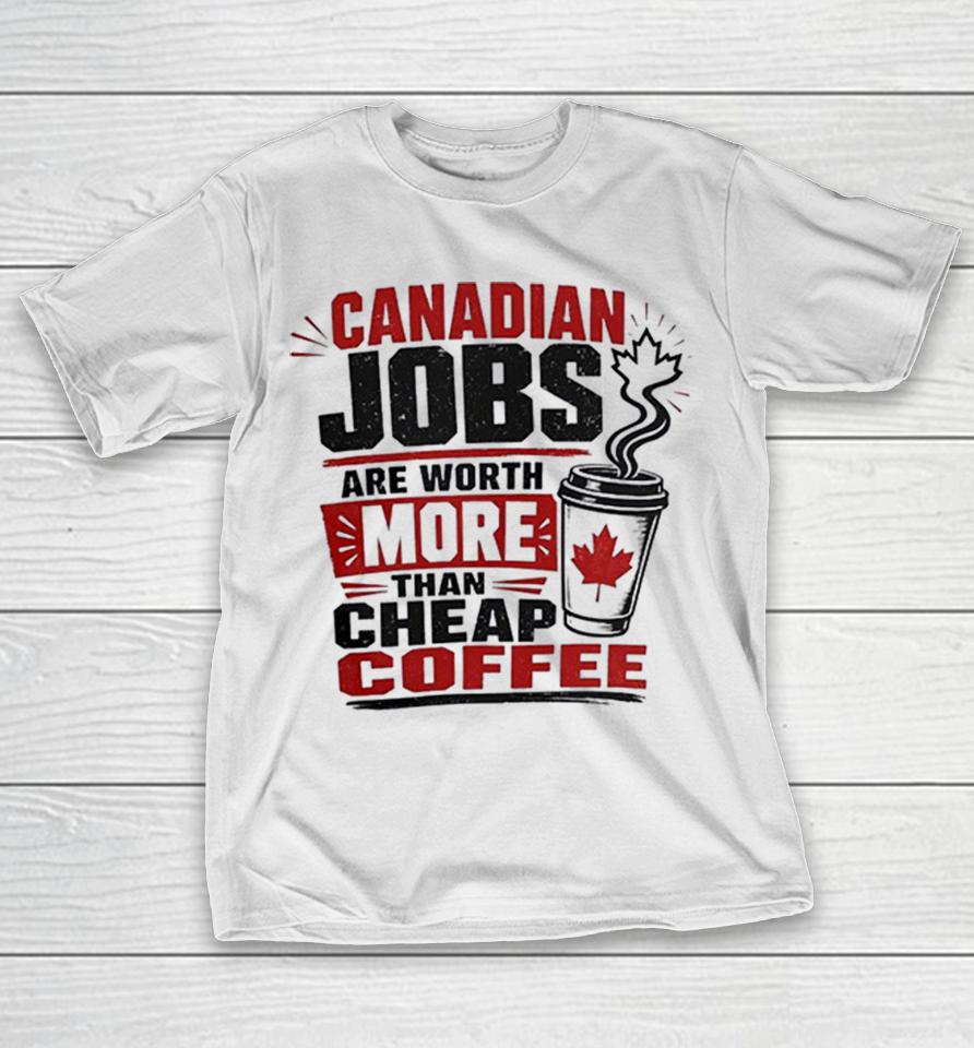 Canadian Jobs Are Worth More Than Cheap Coffee Maple Leaf Nationalist Canada Shirts 1 Canadian Jobs Are Worth More Than Cheap Coffee Maple Leaf Nationalist Canada Shirts