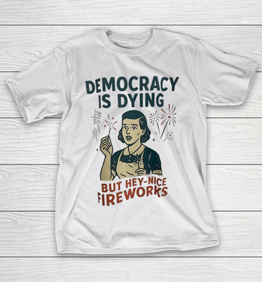 Democracy Is Dying But Hey Nice Fireworks Sarcastic Political Humor Sarcasm Shirts 1 Democracy Is Dying But Hey Nice Fireworks Sarcastic Political Humor Sarcasm Shirts