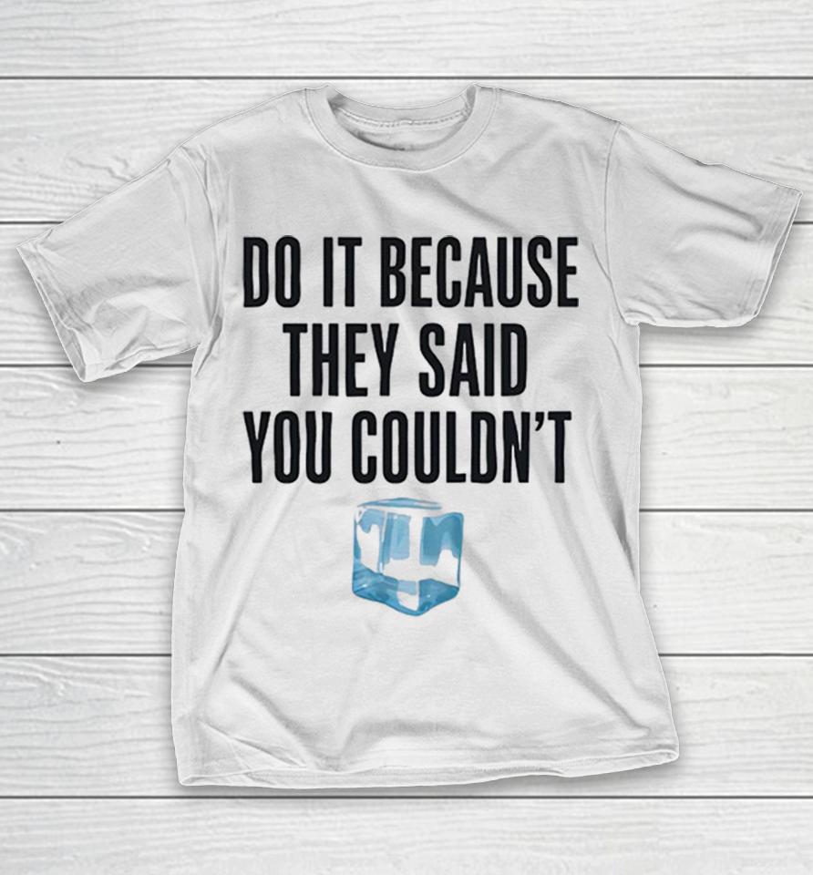 Do It Because They Said You Couldnt Ice Cube Motivational Humor Parody Shirts 1 Do It Because They Said You Couldnt Ice Cube Motivational Humor Parody Shirts