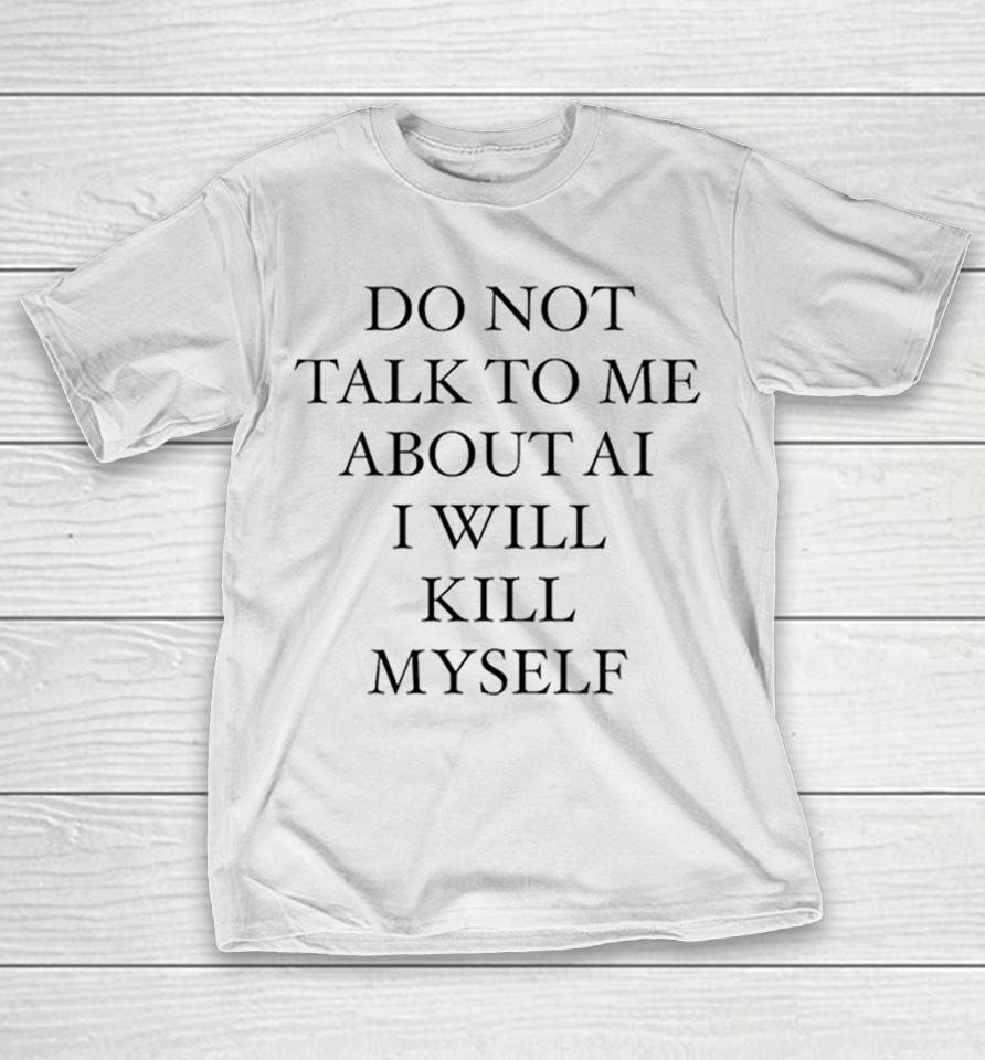 Do Not Talk To Me About Ai I Will Kill Myself Anti Technology Tech Humor Shirts 1 Do Not Talk To Me About Ai I Will Kill Myself Anti Technology Tech Humor Shirts