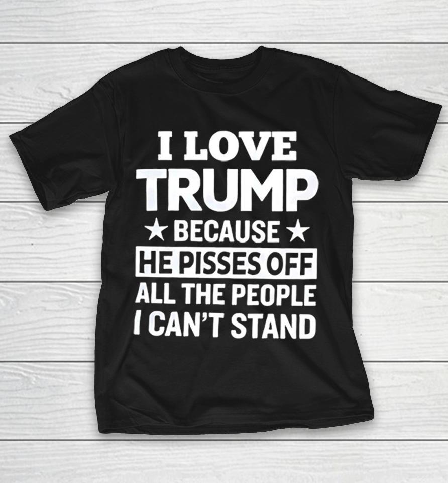 Donald Trump I Love Trump Because He Pisses Off All The People I Can Not Stand Stars Shirts 1 Donald Trump I Love Trump Because He Pisses Off All The People I Can Not Stand Stars Shirts