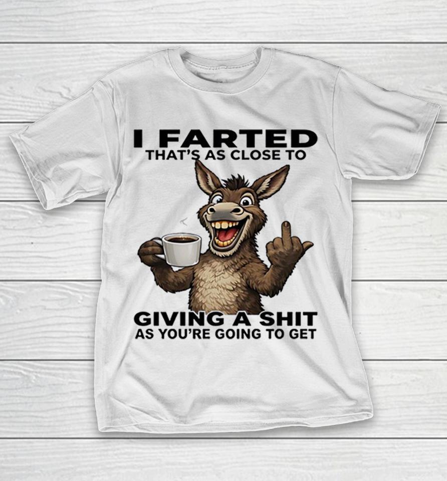 Donkey I Farted That’s As Close To Giving A Shit As You’re Going To Get Shirts 1 Donkey I Farted That’s As Close To Giving A Shit As You’re Going To Get Shirts