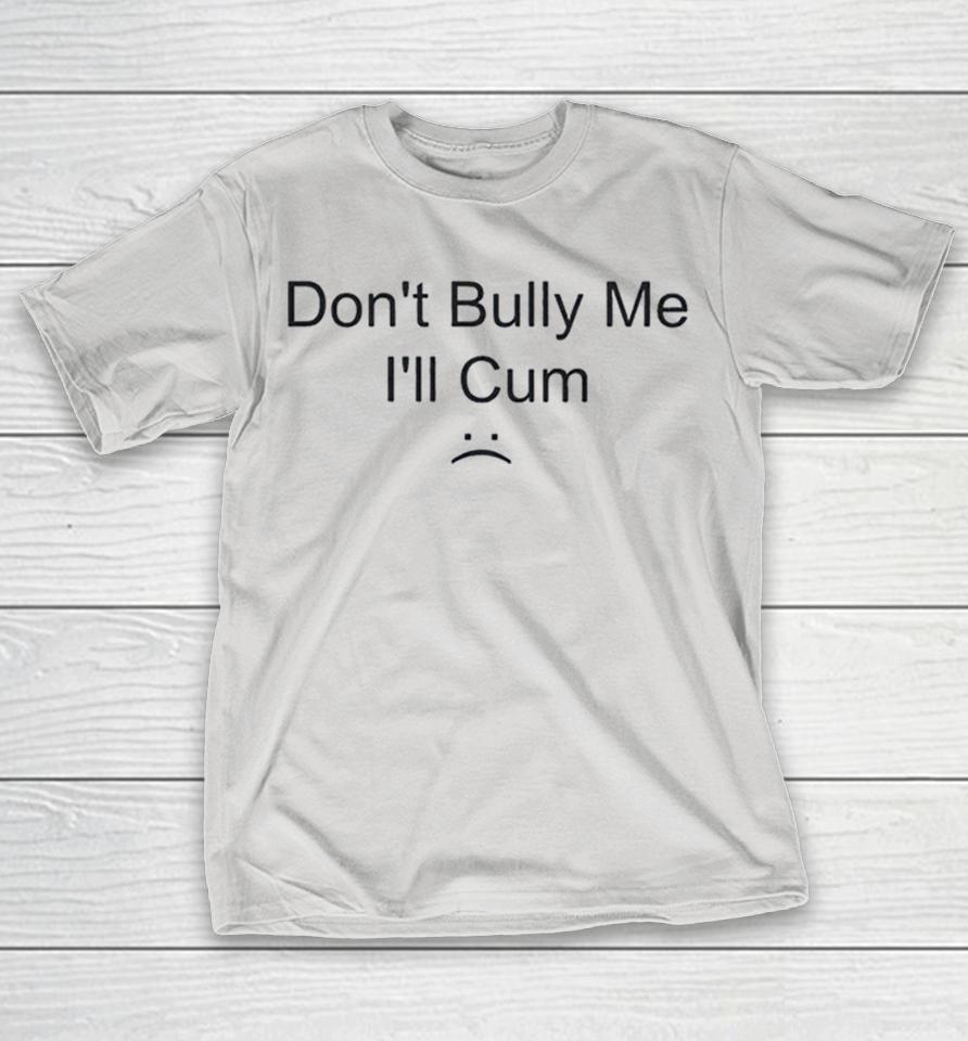 Don’t Bully Me I’ll Cum Shirts 1 Don’t Bully Me I’ll Cum Shirts