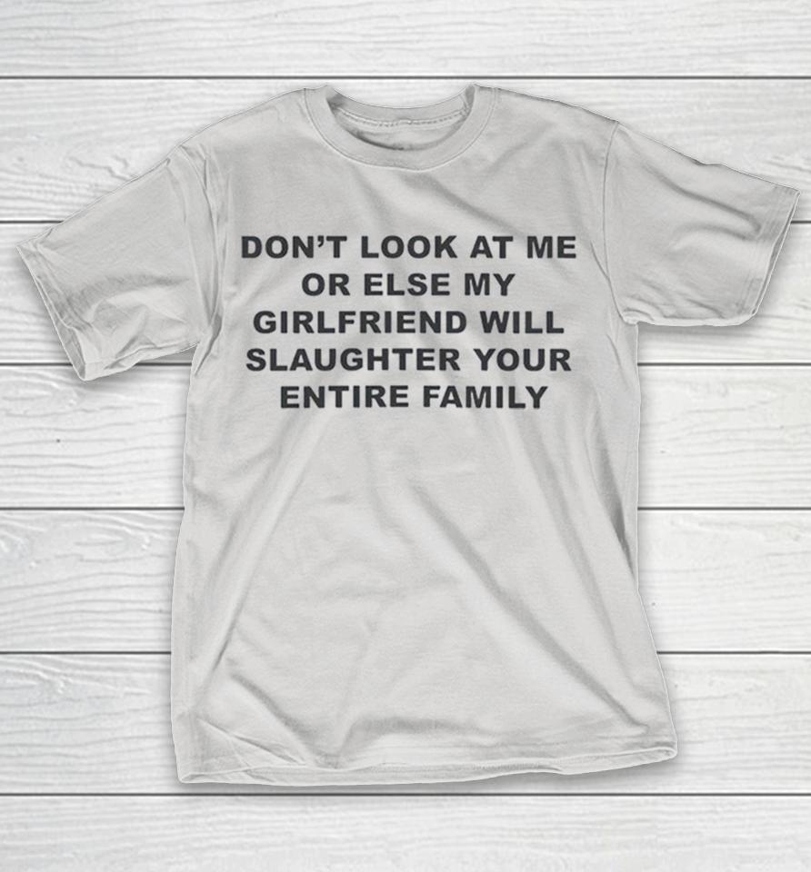 Don’t Look At Me Or Else My Girlfriend Will Slaughter Your Entire Family Shirts 1 Don’t Look At Me Or Else My Girlfriend Will Slaughter Your Entire Family Shirts