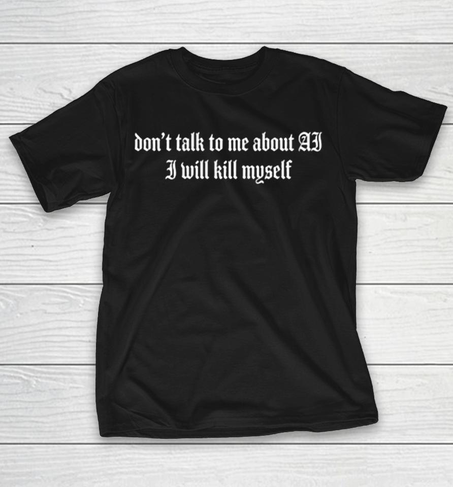 Don’t Talk To Me About Ai I Will Kill Myself Shirts 1 Don’t Talk To Me About Ai I Will Kill Myself Shirts