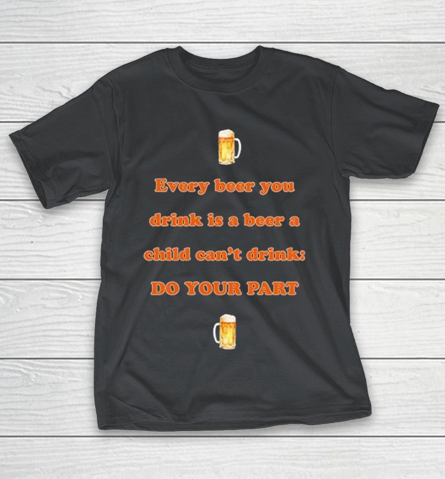 Every Beer You Drink Is A Beer A Child Can’t Drink Do Your Part Shirts 1 Every Beer You Drink Is A Beer A Child Can’t Drink Do Your Part Shirts