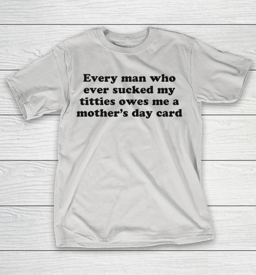 Every Man Who Ever Sucked My Titties Owes Me A Mother’s Day Card Shirts 1 Every Man Who Ever Sucked My Titties Owes Me A Mother’s Day Card Shirts
