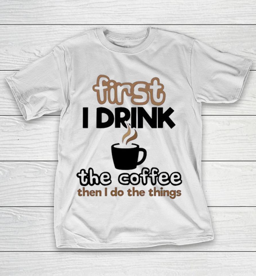 First I Drink The Coffee Then I Do The Things Morning Humor Shirts 1 First I Drink The Coffee Then I Do The Things Morning Humor Shirts