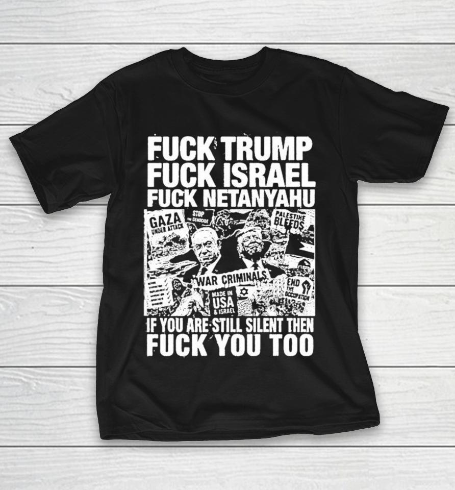 Fuck Trump Fuck Israel Fuck Netanyahu If You Are Still Silent Then Fuck You Too Shirts 1 Fuck Trump Fuck Israel Fuck Netanyahu If You Are Still Silent Then Fuck You Too Shirts