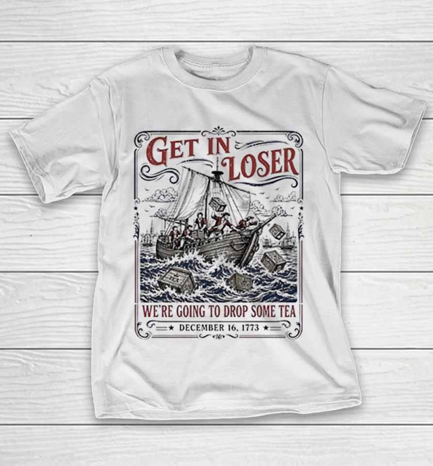 Get In Loser We Are Going To Drop Some Tea Boston Tea Party 1773 History Shirts 1 Get In Loser We Are Going To Drop Some Tea Boston Tea Party 1773 History Shirts