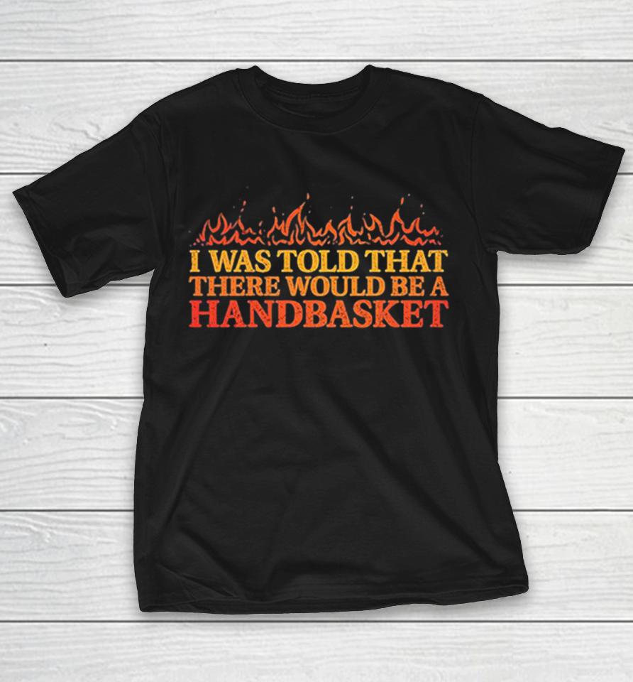 Hell In A Handbasket I Was Told That There Would Be A Handbasket Shirts 1 Hell In A Handbasket I Was Told That There Would Be A Handbasket Shirts