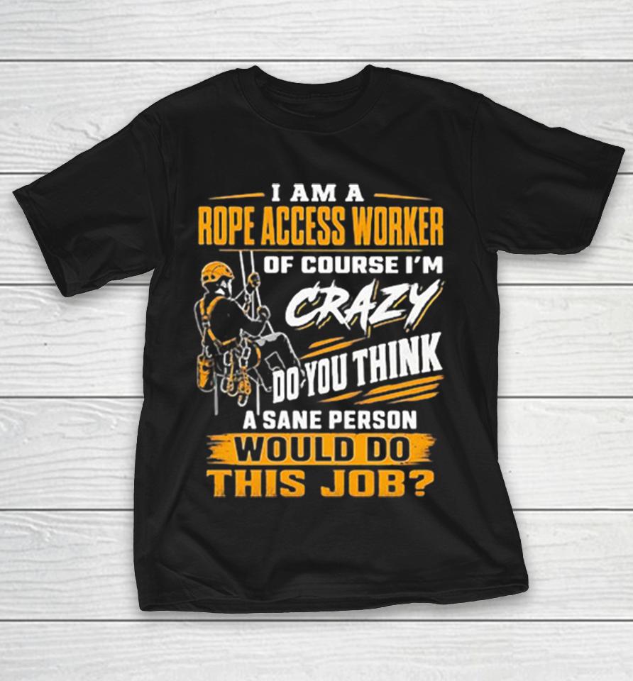 I Am A Rope Access Worker Of Course I Am Crazy Do You Think A Sane Would Do This Job Shirts 1 I Am A Rope Access Worker Of Course I Am Crazy Do You Think A Sane Would Do This Job Shirts