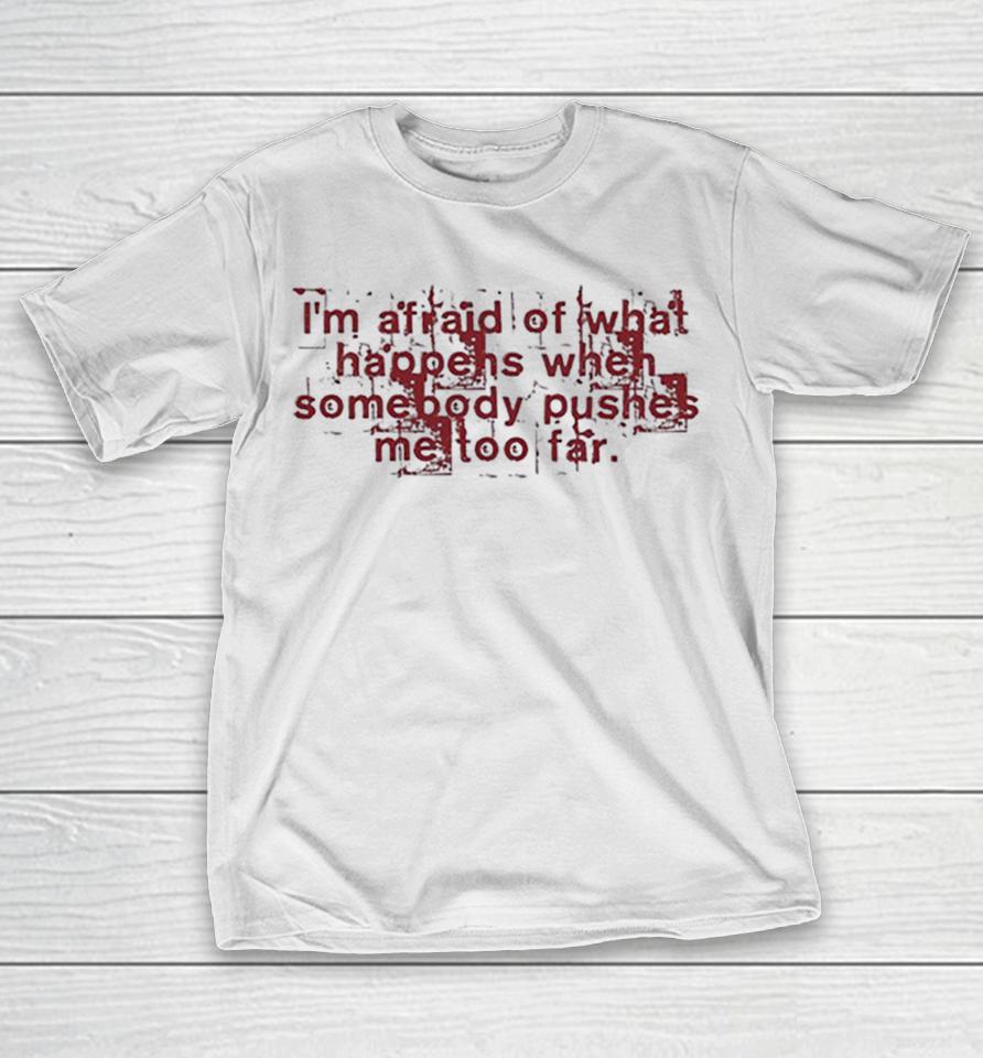 I Am Afraid Of What Happens When Somebody Pushes Me Too Far Shirts 1 I Am Afraid Of What Happens When Somebody Pushes Me Too Far Shirts