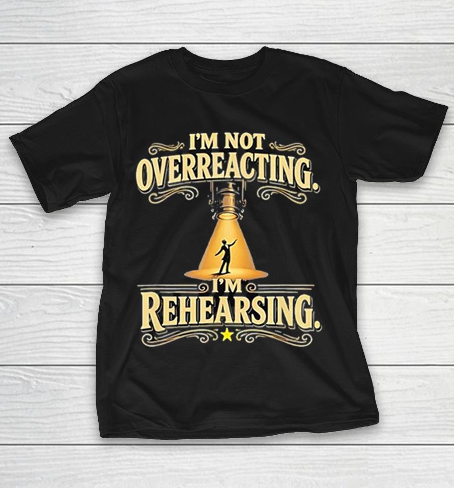 I Am Not Overreacting I Am Rehearsing Shirts 1 I Am Not Overreacting I Am Rehearsing Shirts