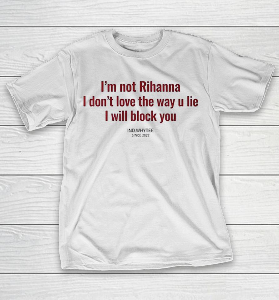 I Am Not Rihanna I Dont Love The Way U Lie I Will Block You Shirts 1 I Am Not Rihanna I Dont Love The Way U Lie I Will Block You Shirts