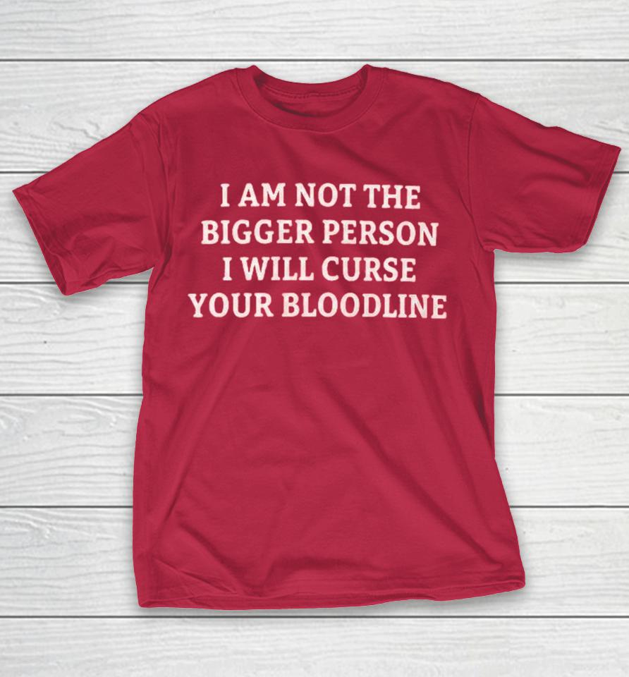 I Am Not The Bigger Person I Will Curse Your Bloodline Shirts 1 I Am Not The Bigger Person I Will Curse Your Bloodline Shirts