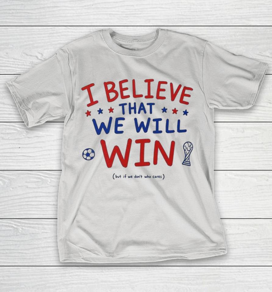 I Believe That We Will Win But If We Don’t Who Cares World Cup Shirts 1 I Believe That We Will Win But If We Don’t Who Cares World Cup Shirts