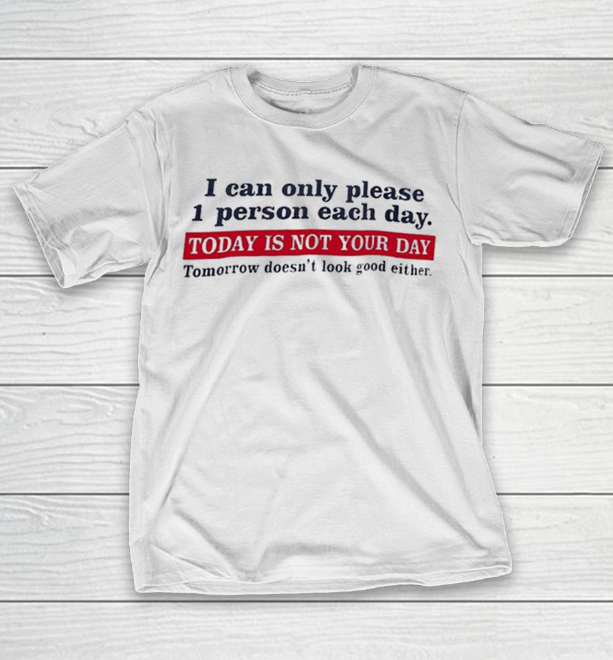 I Can Only Please 1 Person Each Day Today Is Not Your Day Tomorrow Doesn’t Look Good Either Shirts 1 I Can Only Please 1 Person Each Day Today Is Not Your Day Tomorrow Doesn’t Look Good Either Shirts