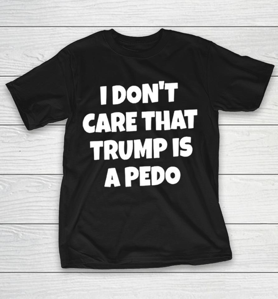 I Don’t Care That Trump Is A Pedo Donald Trump Politics Parody Shirts 1 I Don’t Care That Trump Is A Pedo Donald Trump Politics Parody Shirts