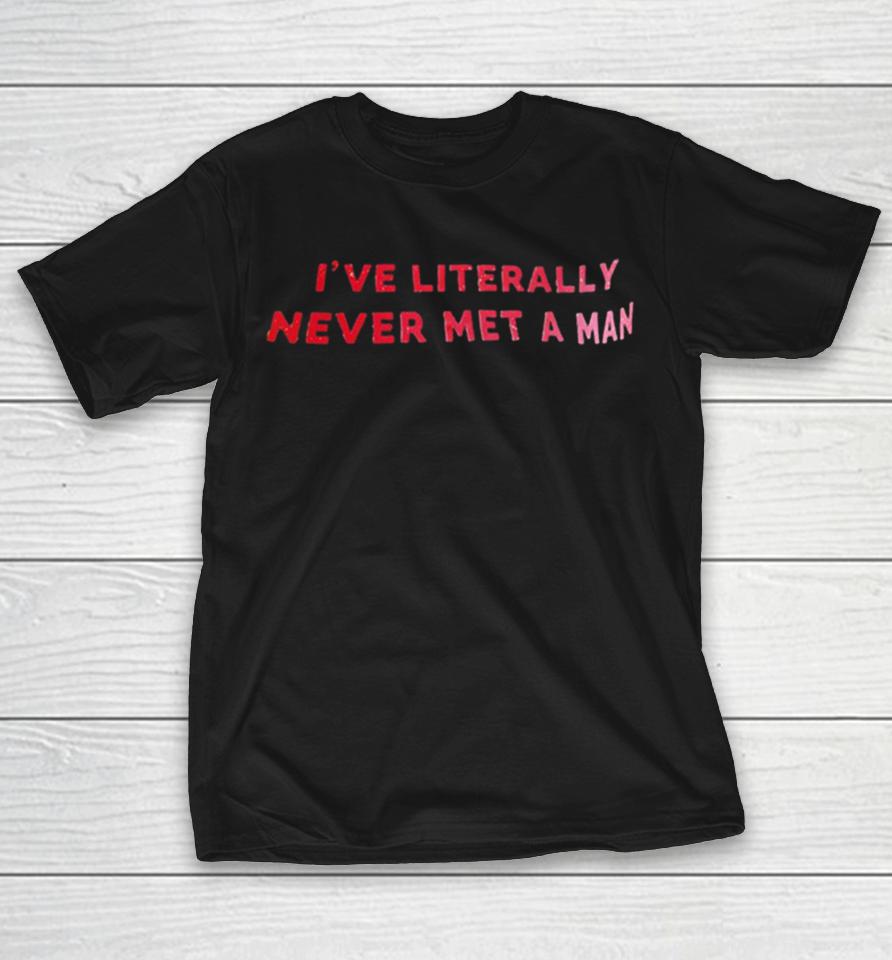 I Have Literally Never Met A Man Shirts 1 I Have Literally Never Met A Man Shirts