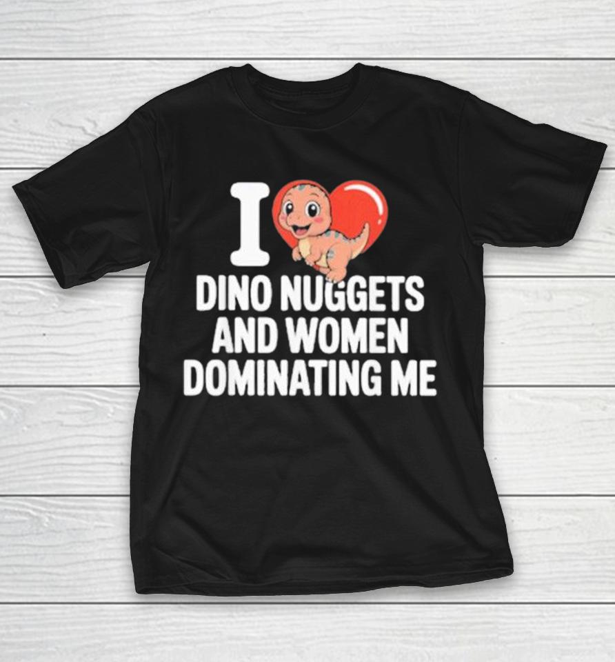 I Heart Dino Nuggets And Women Dominating Me Shirts 1 I Heart Dino Nuggets And Women Dominating Me Shirts
