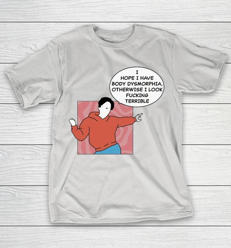 I Hope I Have Body Dysmorphia Otherwise I Look Fucking Terrible Shirts 1 I Hope I Have Body Dysmorphia Otherwise I Look Fucking Terrible Shirts