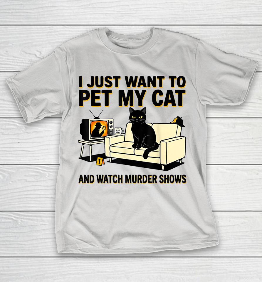 I Just Want To Pet My Cat And Watch Murder Shows Shirts 1 I Just Want To Pet My Cat And Watch Murder Shows Shirts