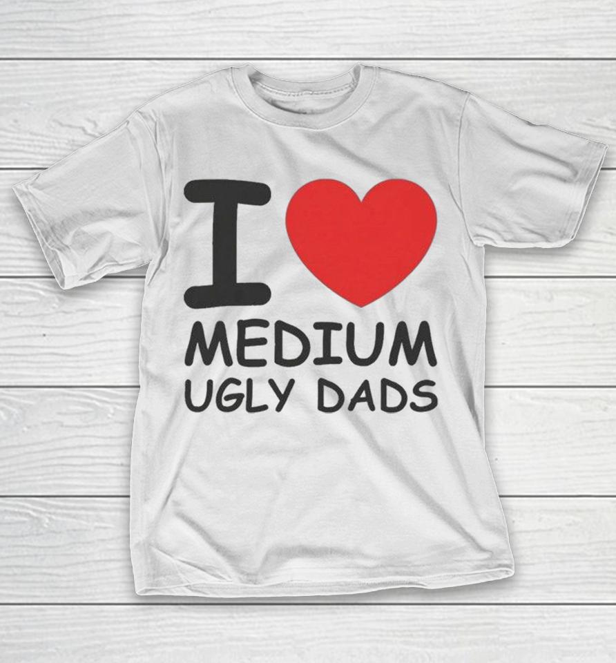 I Love Medium Ugly Dads Shirts 1 I Love Medium Ugly Dads Shirts