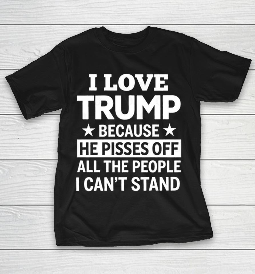 I Love Trump Because He Pisses Off All The People I Cant Stand Humor Print Shirts 1 I Love Trump Because He Pisses Off All The People I Cant Stand Humor Print Shirts
