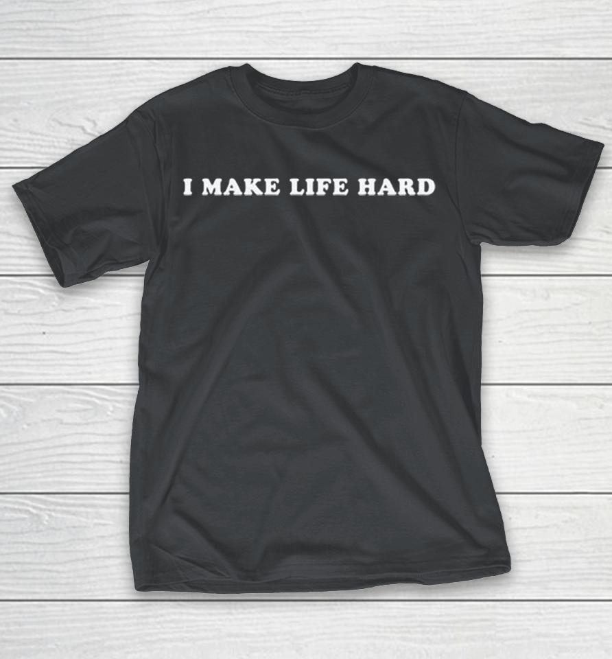 I Make Life Hard Shirts 1 I Make Life Hard Shirts