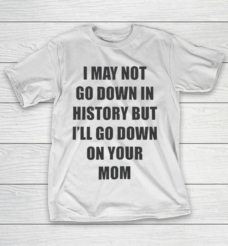 I May Not Go Down In History But I’ll Go Down On Your Mom Shirts 1 I May Not Go Down In History But I’ll Go Down On Your Mom Shirts