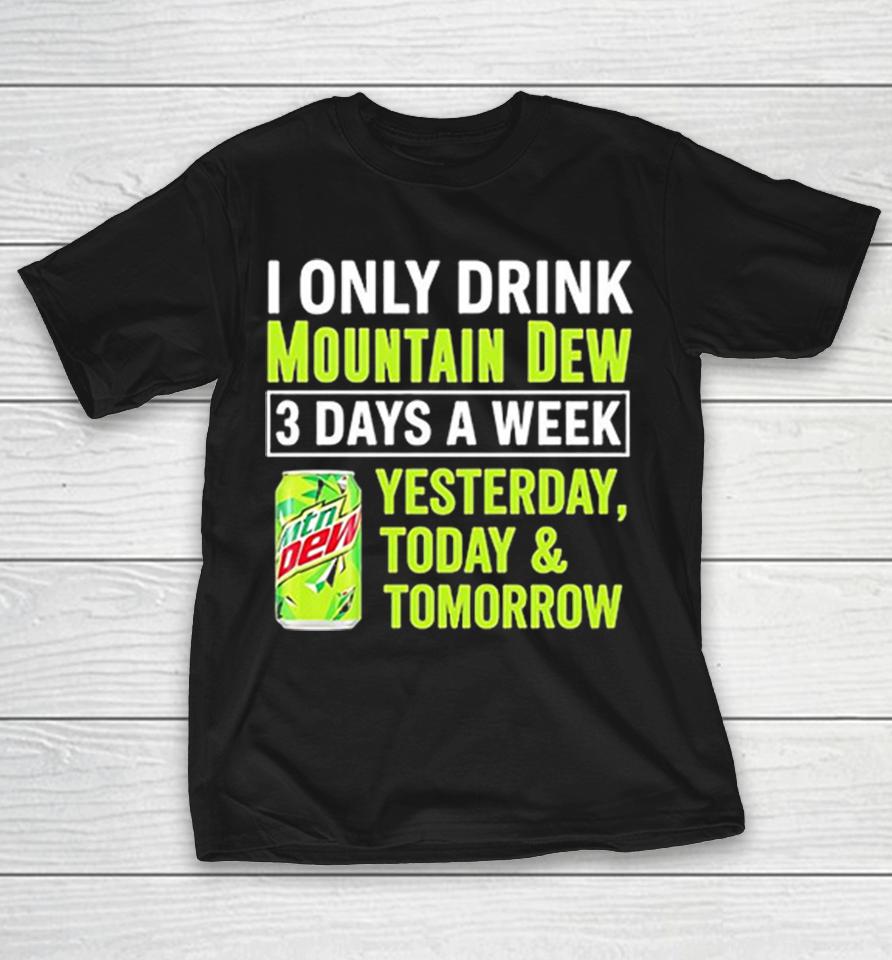 I Only Drink Mountain Dew 3 Days A Week Yesterday Today And Tomorrow Shirts 1 I Only Drink Mountain Dew 3 Days A Week Yesterday Today And Tomorrow Shirts