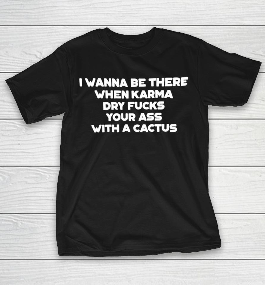 I Wanna Be There When Karma Dry Fucks Your Ass With A Cactus Text Shirts 1 I Wanna Be There When Karma Dry Fucks Your Ass With A Cactus Text Shirts