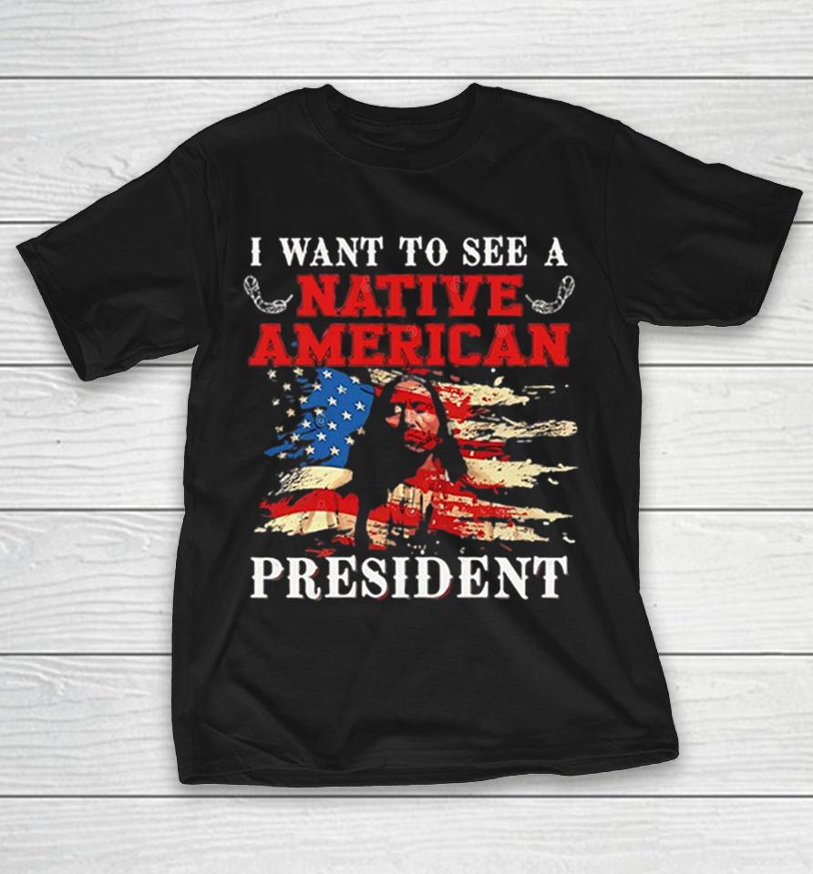 I Want To See A Native American President United States Flag Patriotic Shirts 1 I Want To See A Native American President United States Flag Patriotic Shirts