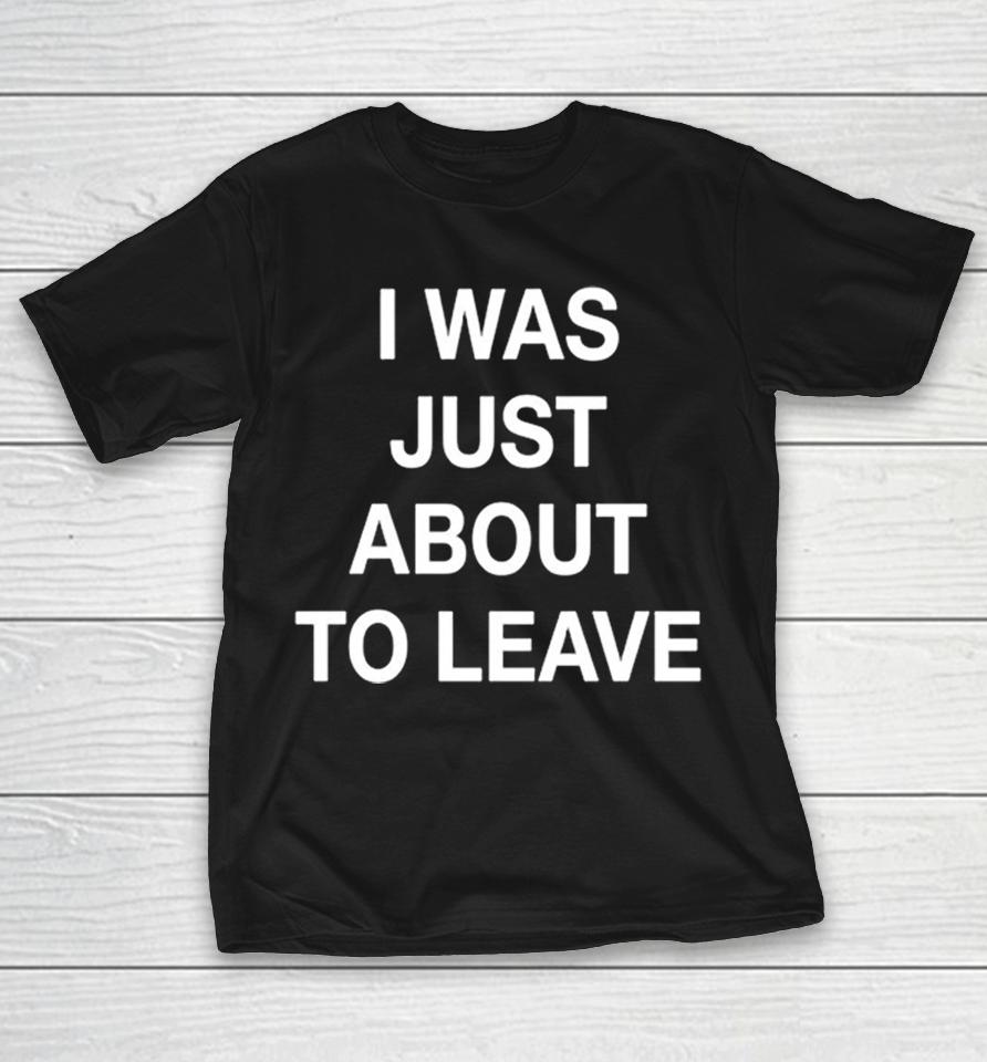 I Was Just About To Leave Shirts 1 I Was Just About To Leave Shirts