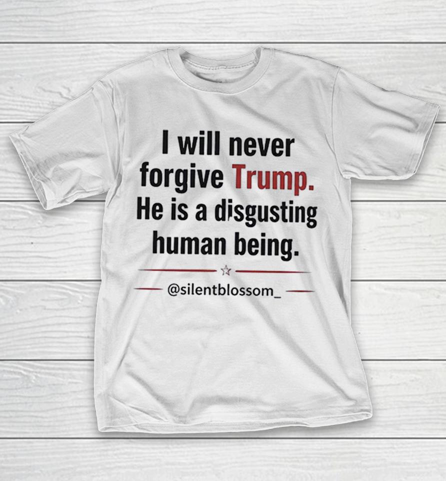 I Will Never Forgive Trump He Is A Disgusting Human Being Silentblossom Shirts 1 I Will Never Forgive Trump He Is A Disgusting Human Being Silentblossom Shirts