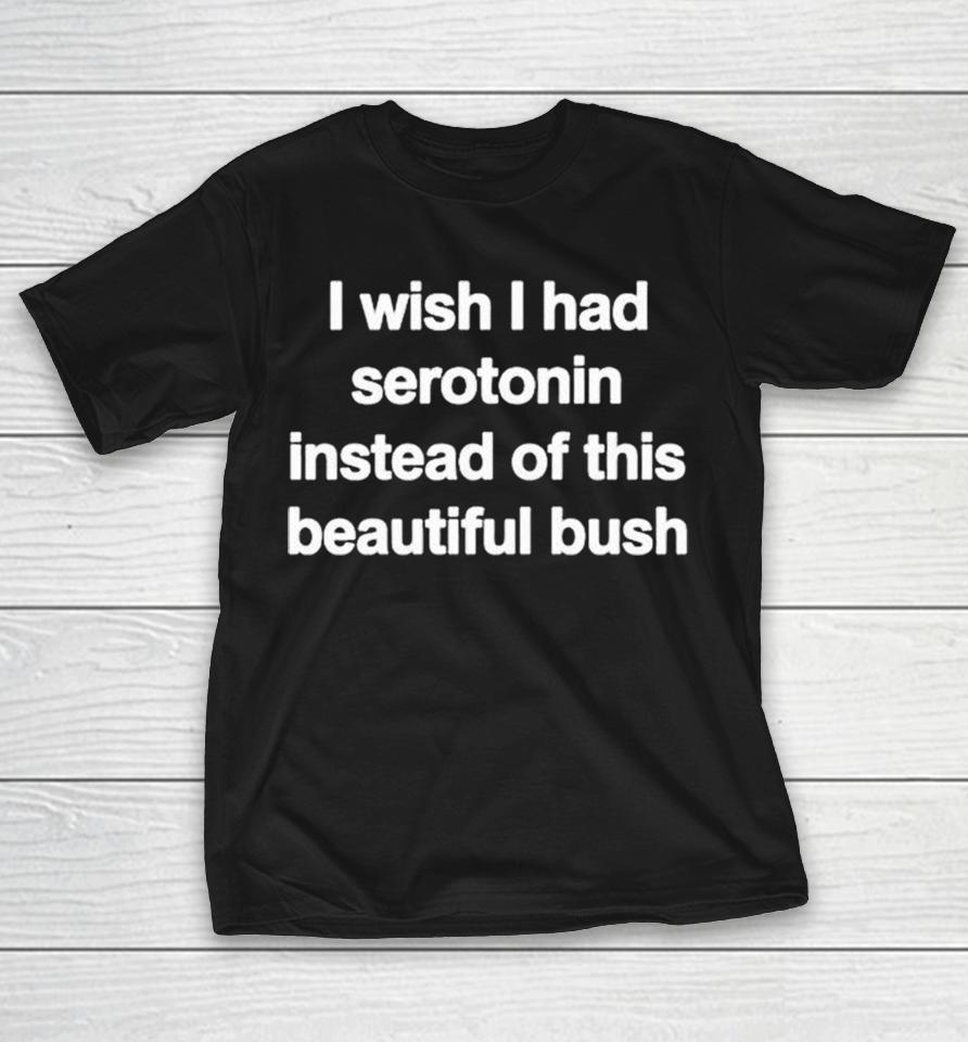 I Wish I Had Serotonin Instead Of This Beautiful Bush Shirts 1 I Wish I Had Serotonin Instead Of This Beautiful Bush Shirts