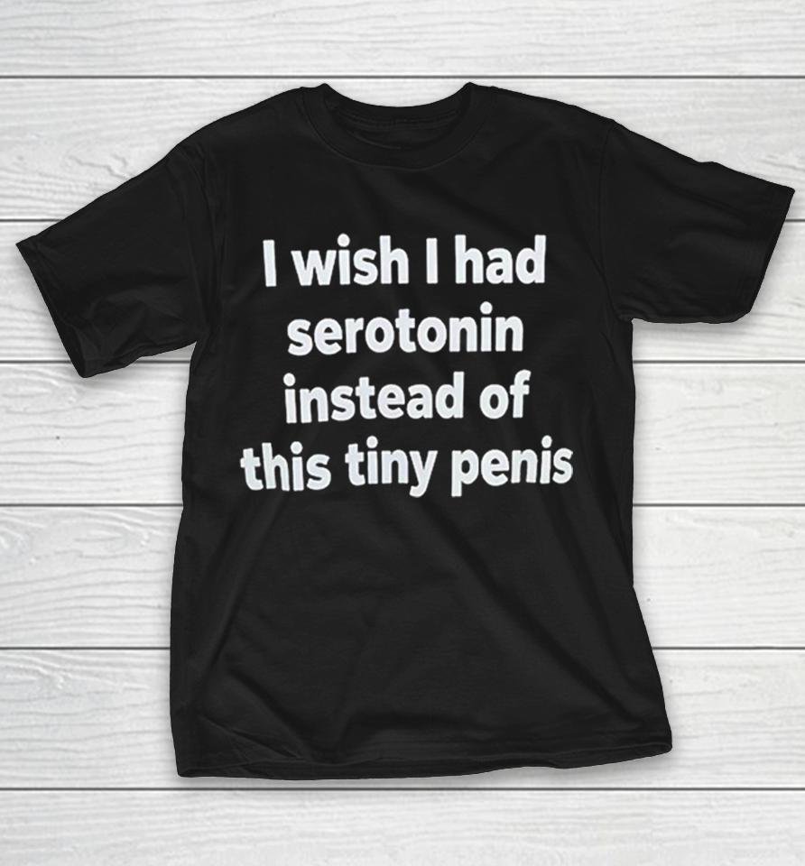 I Wish I Had Serotonin Instead Of This Tiny Penis Shirts 1 I Wish I Had Serotonin Instead Of This Tiny Penis Shirts