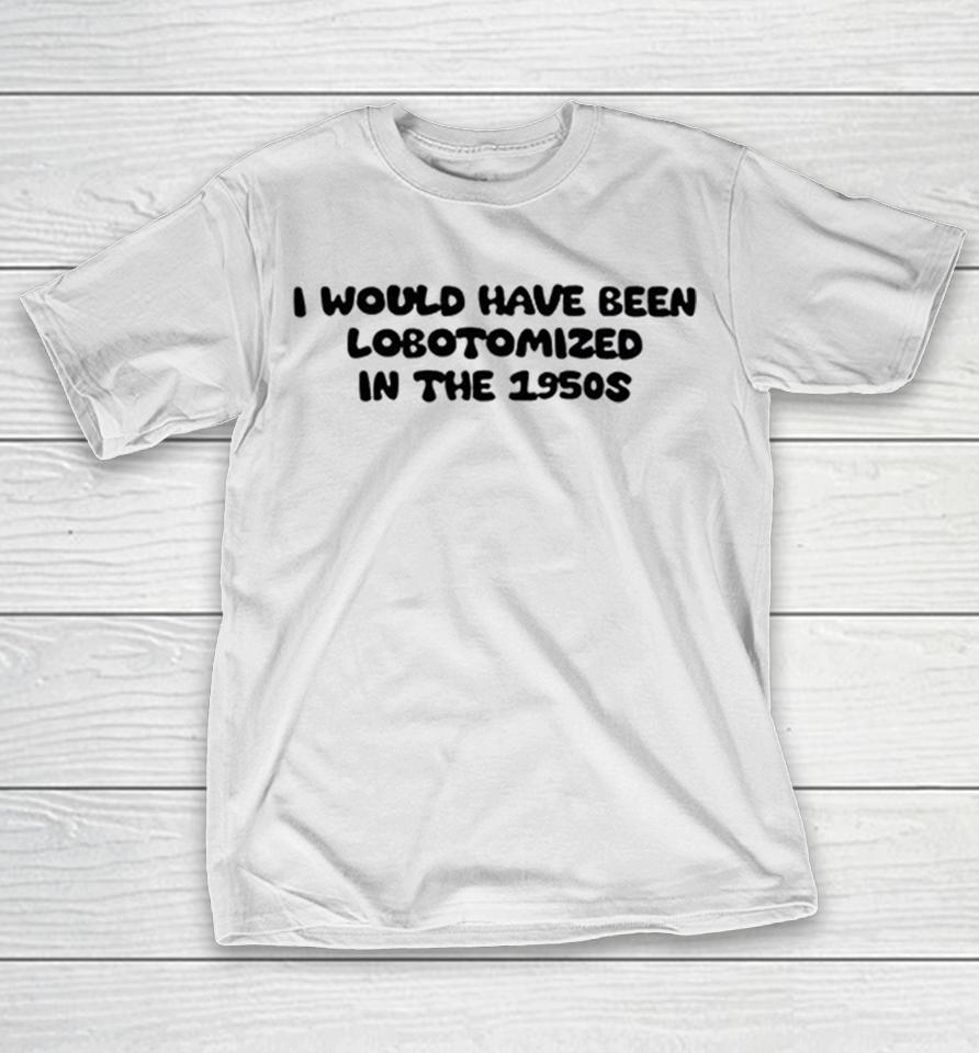 I Would Have Been Lobotomized In The 1950S Funny Dark Humor Aesthetic Quote Shirts 1 I Would Have Been Lobotomized In The 1950S Funny Dark Humor Aesthetic Quote Shirts