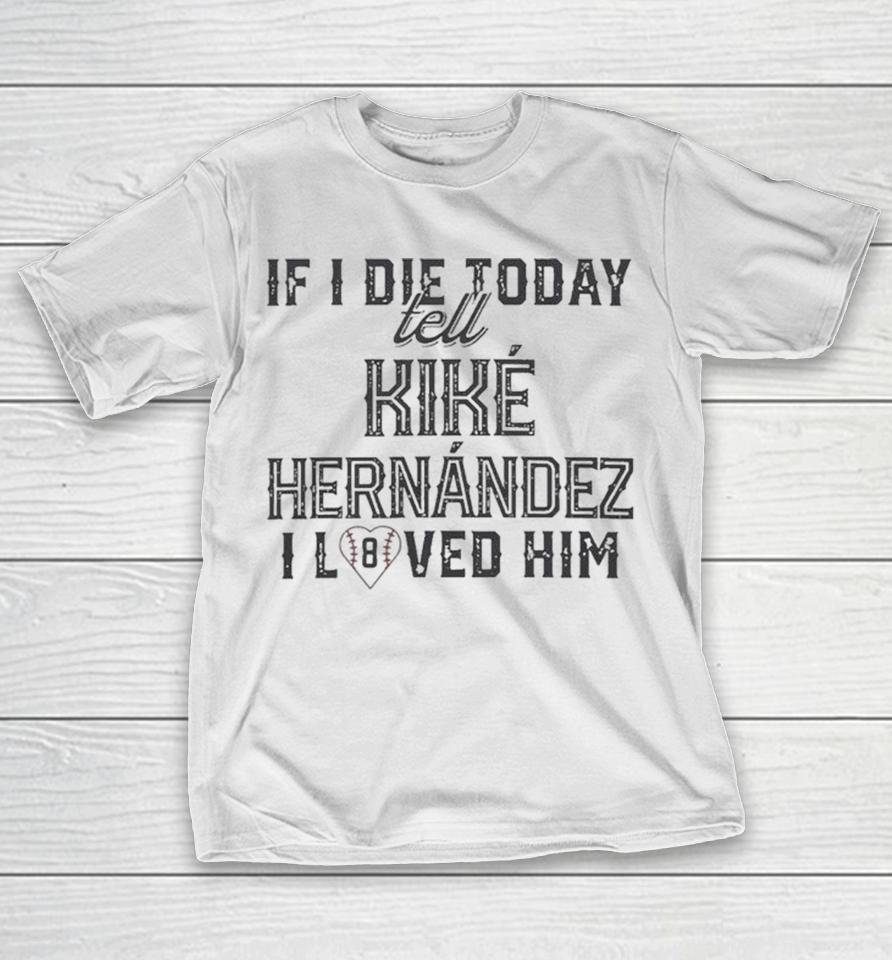 If I Die Today Tell Kike Hernandez I Loved Him Shirts 1 If I Die Today Tell Kike Hernandez I Loved Him Shirts