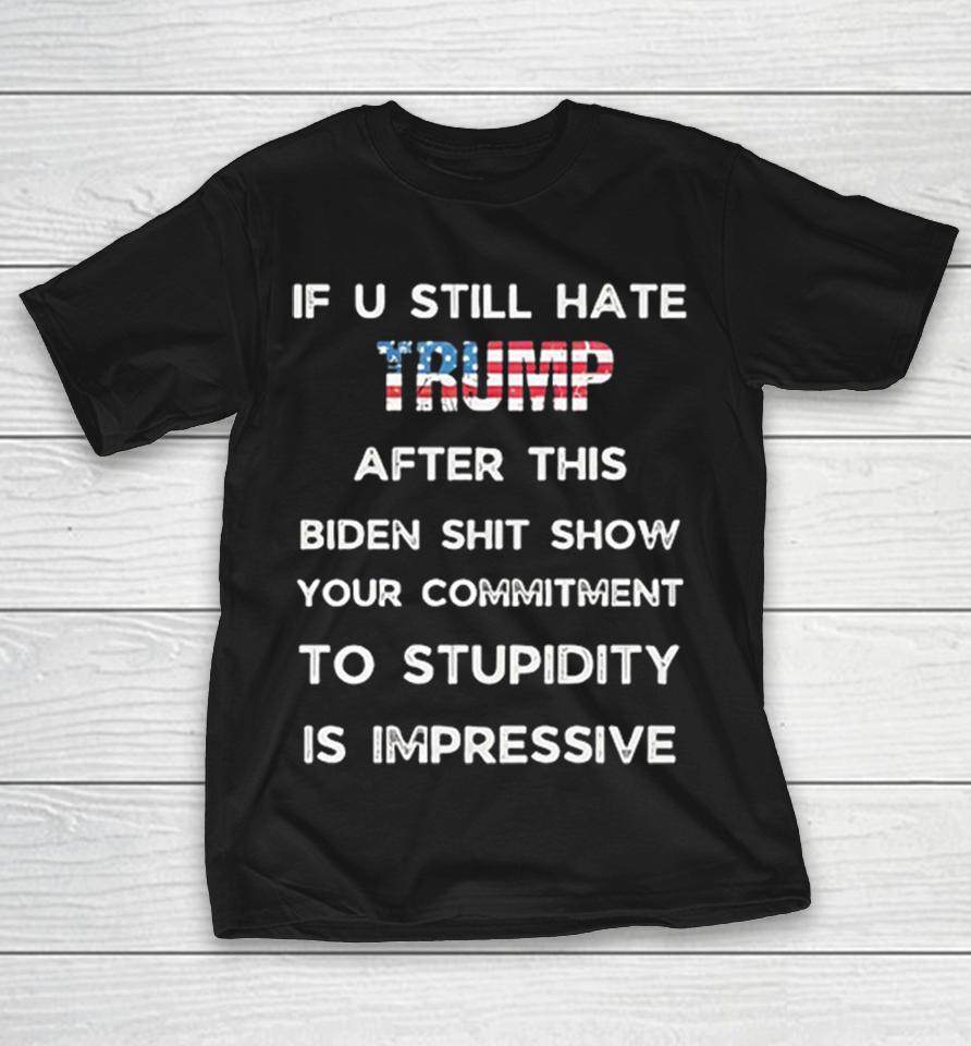 If U Still Hate Trump After This Biden Shit Show Your Commitment To Stupidity Shirts 1 If U Still Hate Trump After This Biden Shit Show Your Commitment To Stupidity Shirts