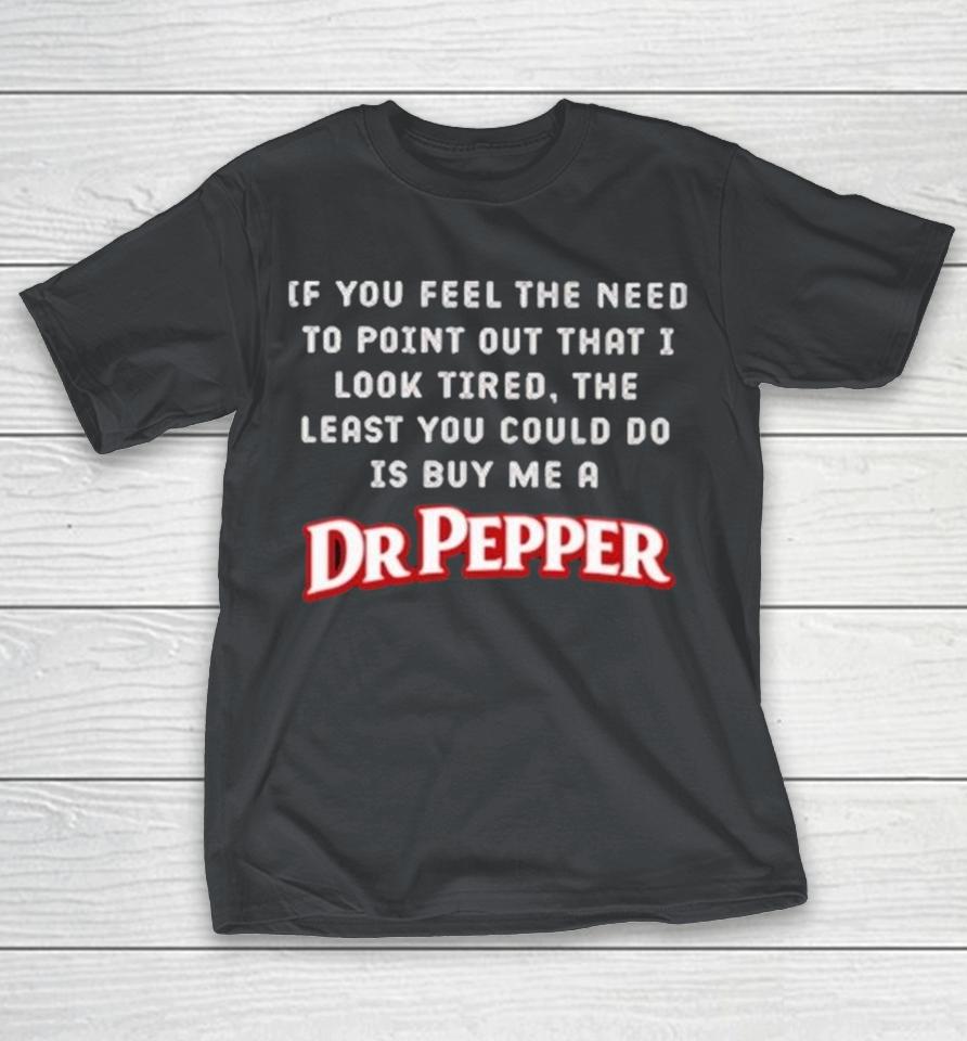 If You Feel The Need To Point Out That I Look Tired The Least You Could Do Is Buy Me A Dr Pepper Shirts 1 If You Feel The Need To Point Out That I Look Tired The Least You Could Do Is Buy Me A Dr Pepper Shirts