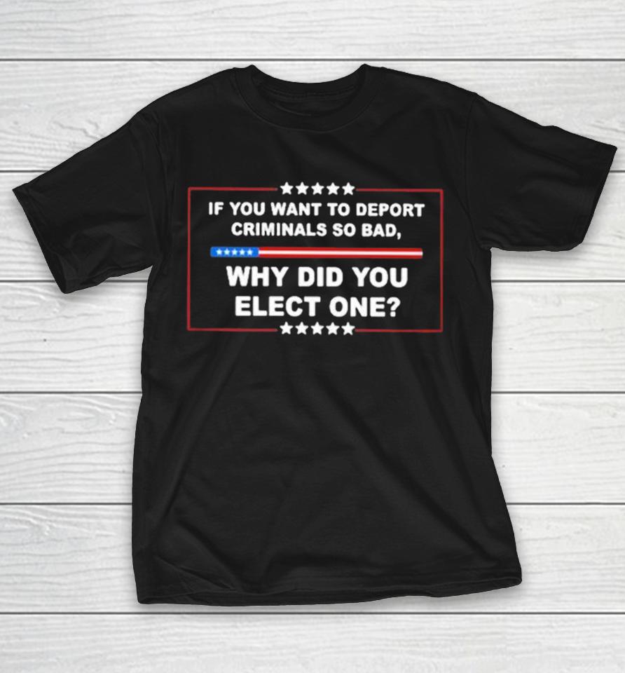 If You Want To Deport Criminals So Bad Why Did You Elect One Shirts 1 If You Want To Deport Criminals So Bad Why Did You Elect One Shirts