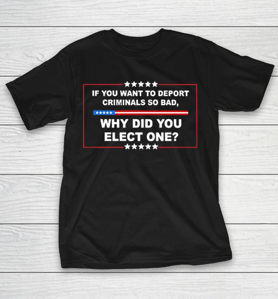 If You Want To Deport Criminals So Bad Why Did You Elect One Usa Flag Shirts 1 If You Want To Deport Criminals So Bad Why Did You Elect One Usa Flag Shirts