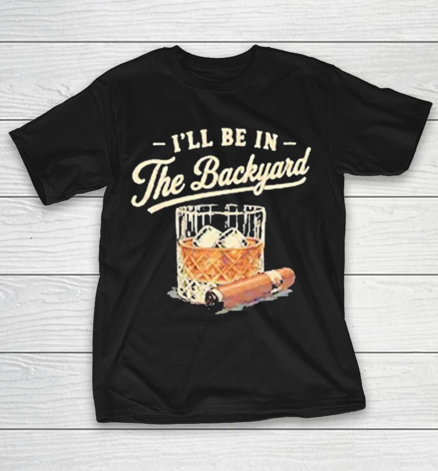 I’ll Be In The Backyard Cigar And Bourbon Lover Shirts 1 I’ll Be In The Backyard Cigar And Bourbon Lover Shirts