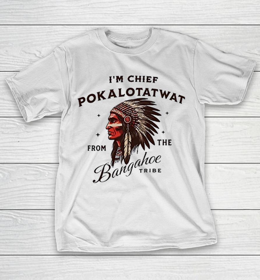 I’m Chief Pokalotatwat from the Bangahoe Tribe Shirts