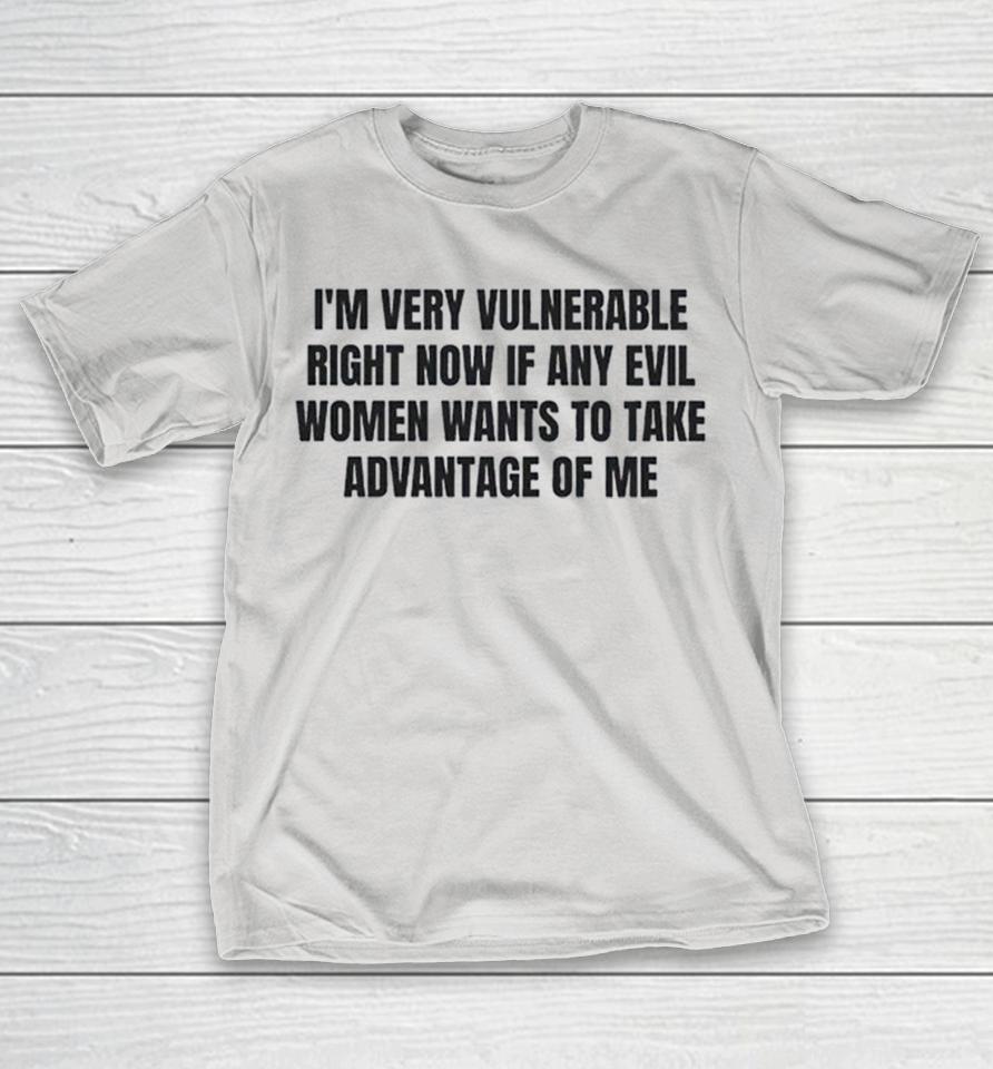 I’m Very Vulnerable Right Now If Any Evil Women Wants To Take Advantage Of Me Shirts 1 I’m Very Vulnerable Right Now If Any Evil Women Wants To Take Advantage Of Me Shirts