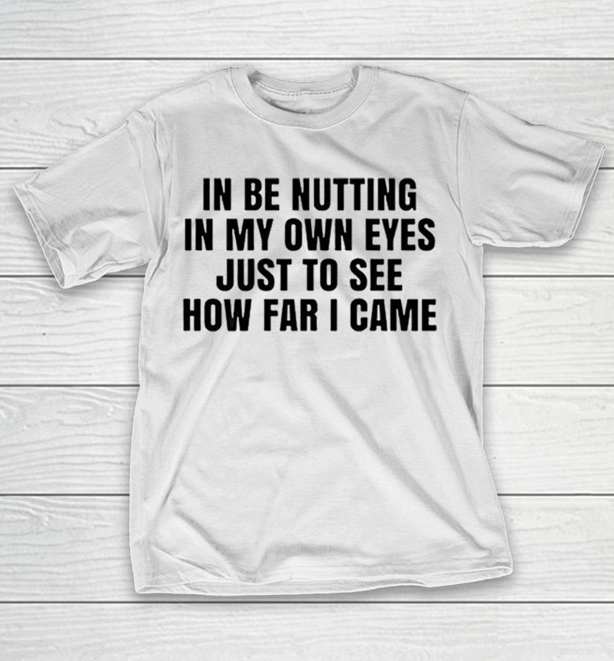 In Be Nutting In My Own Eyes Just To See How Far I Came Shirts 1 In Be Nutting In My Own Eyes Just To See How Far I Came Shirts