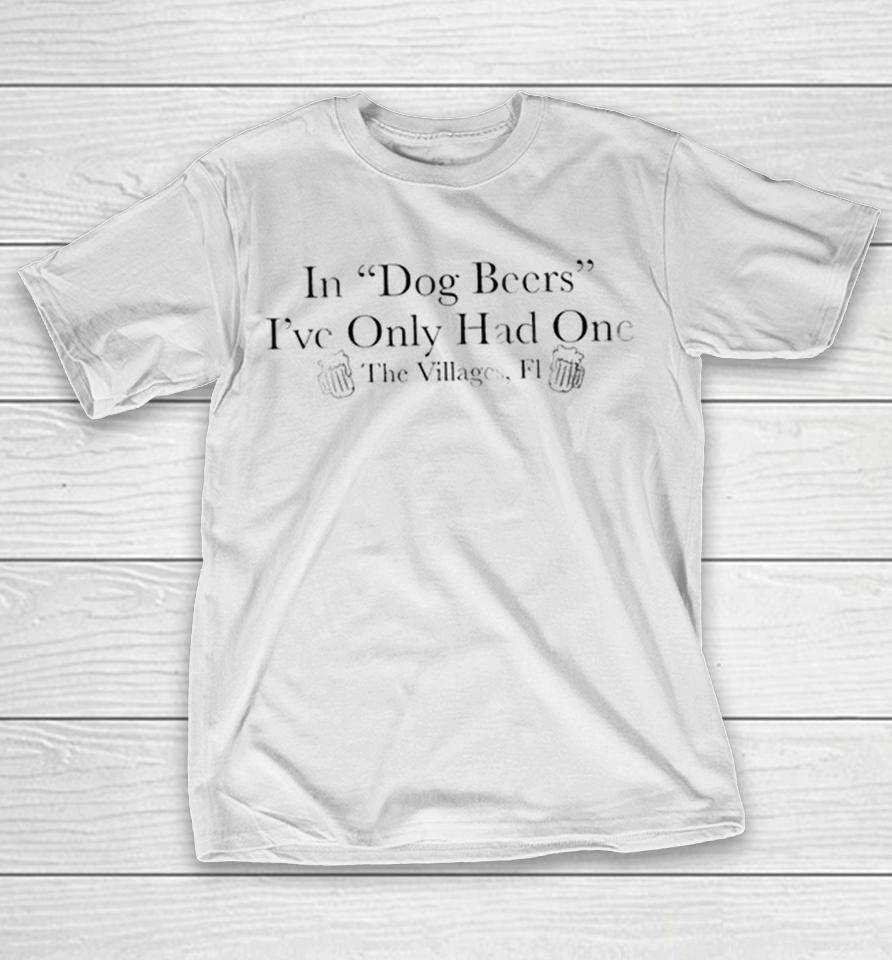 In Dog Beers I’ve Only Had One The Villages Fl Shirts 1 In Dog Beers I’ve Only Had One The Villages Fl Shirts